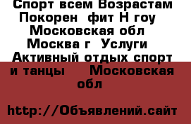 Спорт всем Возрастам Покорен. фит-Н-гоу - Московская обл., Москва г. Услуги » Активный отдых,спорт и танцы   . Московская обл.